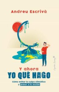 Y Ahora Yo Que Hago: Como Evitar La Culpa Climatica Y Pasar A La Accion