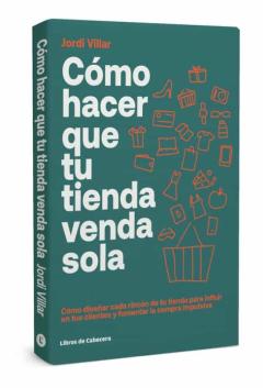 Cómo Hacer Que Tu Tienda Venda Sola. Cómo Diseñar Cada Rincón De Tu Tienda Para Influir En Tus Clientes