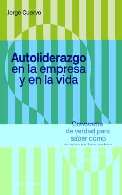 Autoliderazgo En La Empresa Y En La Vida: Conocerse De Verdad Para Saber Como Superar Los Retos De Un Mundo Incierto