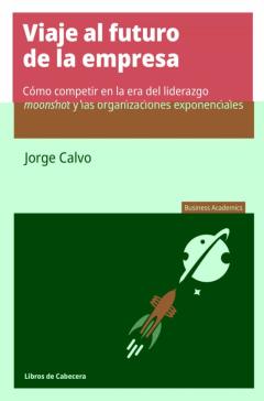 Viaje Al Futuro De La Empresa: Cómo Competir En La Era Del Liderazgo Moonshot Y Las