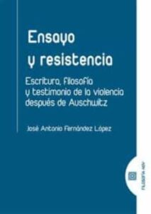 Ensayo Y Resistencia: Escritura, Filosofia Y Testimonio De La Violencia Despues De Auschwitz