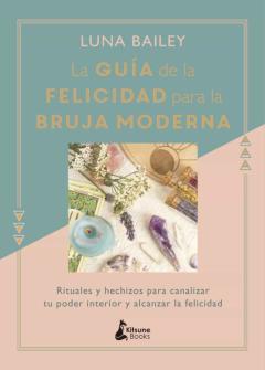 La Guia De La Felicidad Para La Bruja Moderna: Rituales Y Hechizos Para Canalizar Tu Poder Interior Y Alcanzar La Felicidad