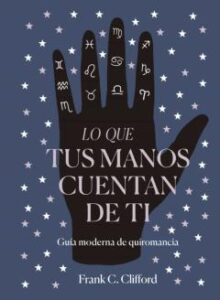 Lo Que Tus Manos Cuentan De Ti: Guia Moderna De Quiromancia