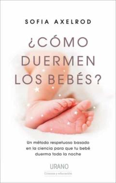 ¿Como Duermen Los Bebes?: Un Metodo Respetuoso Basado En La Ciencia Para Que Tu Bebe Duerma Toda La Noche