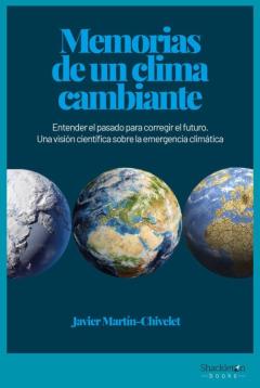 Memorias De Un Clima Cambiante: Entender El Pasado Para Corregir El Futuro. Una Vision Cientifica Sobre La Emergencia Climatica