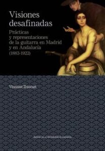 Visiones Desafinadas. Prácticas Y Representaciones De La Guitarra En Madrid Y En Andalucía (1883-1922)
