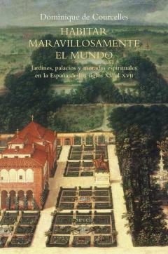 Habitar Maravillosamente El Mundo: Jardines, Palacios Y Moradas Espirituales En La España De Los Siglos Xv A Xvii