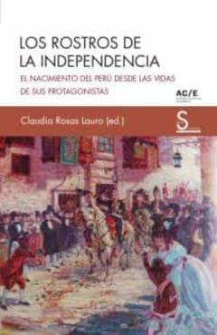 Los Rostros De La Independencia: El Nacimiento Del Peru Desde Las Vidas De Sus Protagonistas