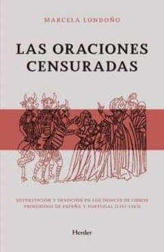 Las Oraciones Censuradas: Supersticion Y Devocion En Los Indices De Libros Prohibidos De España Y Portugal (1551-1583)