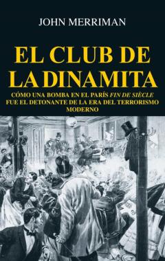 El Club De La Dinamita: Como Una Bomba En El Paris Fin De Siecle Fue El Detonante De La Era Del Terrorismo Moderno