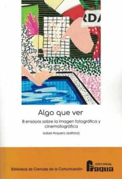 Algo Que Ver. 8 Ensayos Sobre La Imagen Fotográfica Y Cinematográ Fica.