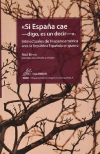 Si España Cae -Digo, Es Un Decir: Intelectuales De Hispanoamerica Ante La Republica Española En Guerra