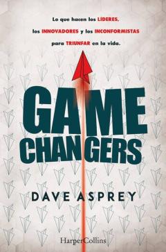 Game Changers, Lo Que Hacen Los Lideres Los Innovadores Y Los Inconformistas Para Triunfar En La Vida.