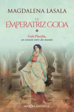 La Emperatriz Goda. Gala Placidia, Un Corazón Entre Dos Mundos
