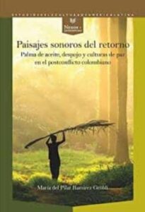 Paisajes Sonoros Del Retorno. Palma De Aceite, Despojo Y Culturas De Paz En El Postconflicto Colombiano