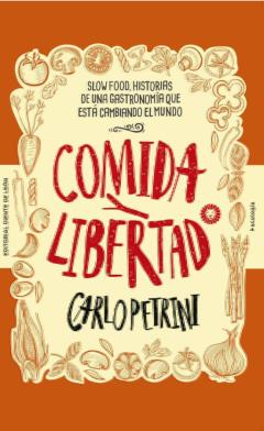 Comida Y Libertad: Slow Food, Historias De Una Gastronomia Que Esta Cambiando El Mundo
