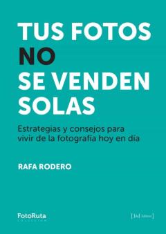 Tus Fotos No Se Venden Solas. Estrategias Y Consejos Para Vivir D E La Fotografia Hoy En Dia