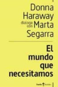 El Mundo Que Necesitamos. Donna Haraway Dialoga Con Marta Segarra