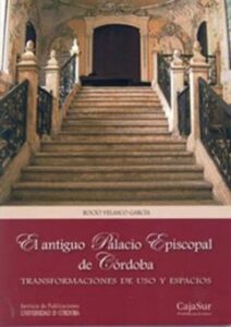 El Antiguo Palacio Episcopal De Cordoba: Transformaciones De Uso Y Espacios