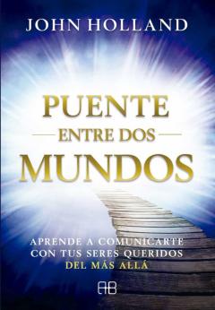 Puente Entre Dos Mundos: Aprende A Comunicarte Con Tus Seres Queridos Del Mas Alla