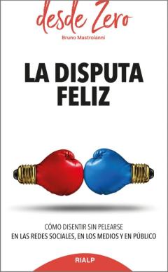 La Disputa Feliz: Como Disentir Sin Pelearse En Las Redes Sociales, En Los Medios Y En Publico
