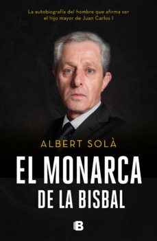 El Monarca De La Bisbal: La Autobiografia Del Hombre Que Afirma Ser El Hijo Mayor De Juan Carlos I