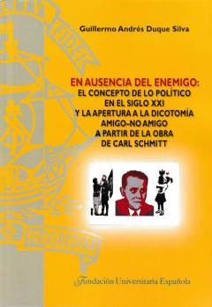 En Ausencia Del Enemigo: El Concepto De Lo Político En El Siglo X Xi Y La Apertura A La Dicotomía Amigo-No Amigo A Partir De La Obra De Carl Schmitt
