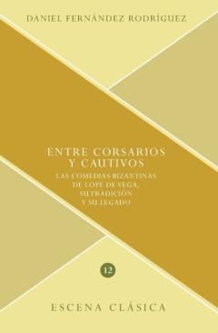 Entre Corsarios Y Cautivos: Las Comedias Bizantinas De Lope De Ve Ga, Su Tradicion Y Su Legado