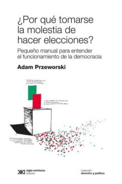 ¿Por Que Tomarse La Molestia De Hacer Elecciones?: Pequeño Manual Para Entender El Funcionamiento De La Democracia